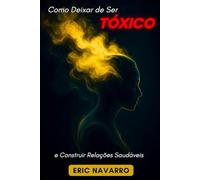 Como Deixar de Ser Tóxico e Construir Relações Saudáveis: Autoconsciência, Inteligência Emocional e ferramentas para romper a manipulação, curar o apego e criar vínculos duradouros