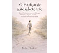Cómo dejar de autosabotearte: Identifica los patrones invisibles que te frenan y empieza a tomar decisiones sin miedo ni culpa