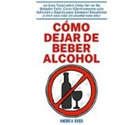 Cómo dejar de beber alcohol: La Guía Total sobre Cómo Ser un No Bebedor Feliz, Curar Efectivamente esta Adicción y Dejarla para Siempre! Resuélvete a vivir una vida sin alcohol este año!