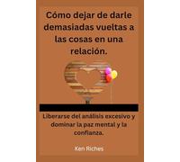 Cómo dejar de darle demasiadas vueltas a las cosas en una relación.: Liberarse del análisis excesivo y dominar la paz mental y la confianza.