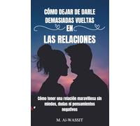 CÓMO DEJAR DE DARLE DEMASIADAS VUELTAS EN LAS RELACIONES: Cómo superar la inseguridad, reducir la ansiedad y los pensamientos negativos para ... (Un Regalo Ideal Para Hombres y Mujeres)