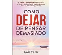 Cómo Dejar de Pensar Demasiado: 27 Formas Comprobadas de Reconfigurar tu Cerebro Ansioso, Calmar tus Pensamientos, Dejar de Preocuparte y Ser Feliz