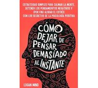 Cómo Dejar de Pensar Demasiado al Instante: Estrategias Simples para Calmar la Mente, Detener los Pensamientos Negativos y (Por Fin) Aliviar el Estrés