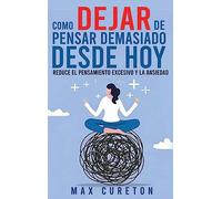 Cómo Dejar de Pensar Demasiado Desde Hoy: Ejercicios y Técnicas Sencillas para Eliminar los Pensamientos Negativos y Calmar la Mente