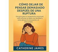 Cómo dejar de pensar demasiado después de una ruptura: Una guía para la recuperación emocional, cómo afrontar el duelo con facilidad y cómo abrazar la renovación y el amor propio