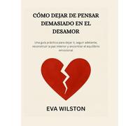 CÓMO DEJAR DE PENSAR DEMASIADO EN EL DESAMOR: Una guía práctica para dejar ir, seguir adelante, reconstruir la paz interior y encontrar el equilibrio emocional