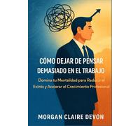 Cómo Dejar de Pensar Demasiado en el Trabajo: Domina tu Mentalidad para Reducir el Estrés y Acelerar el Crecimiento Profesional
