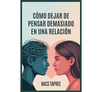 CÓMO DEJAR DE PENSAR DEMASIADO EN UNA RELACIÓN: Libérate De La Ansiedad, La Inseguridad Y Las Espirales Mentales Para Construir Una Conexión Segura Y Amoros