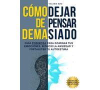 Cómo Dejar de Pensar Demasiado: Guía Poderosa para Dominar tus Emociones, Reducir la Ansiedad y Fortalecer tu Autoestima (Autoconocimiento)