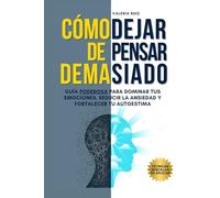 Cómo Dejar de Pensar Demasiado: Guía Poderosa para Dominar tus Emociones, Reducir la Ansiedad y Fortalecer tu Autoestima (Autoconocimiento)