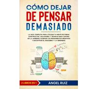 Cómo Dejar de Pensar Demasiado: La Guía Completa para utilizar tu Mente de Forma Constructiva. Soluciones y Técnicas para Controlar la Ansiedad y Eliminar los Pensamientos Negativos