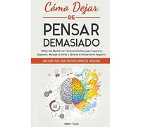 Cómo Dejar de Pensar Demasiado: Una Guía para Vivir sin Trastornos de Ansiedad. Obtén Paz Mental con Técnicas Prácticas para Superar la Depresión, Manejar el Estrés y Eliminar el Pensamiento Negativo
