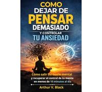 Cómo Dejar de Pensar Demasiado y Controlar Tu Ansiedad: Salir del bucle mental y recuperar el control de tu mente en menos de 10 minutos al día