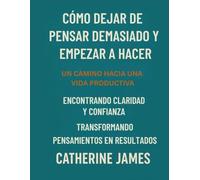 Cómo dejar de pensar demasiado y empezar a actuar: Un camino hacia una vida productiva, encontrando claridad y confianza transformando pensamientos en resultados.