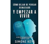 Cómo Dejar de Pensar Demasiado Y Empezar a Vivir: Guía de Técnicas Prácticas y Ejercicios para Eliminar Ansiedad y Pensamientos Negativos