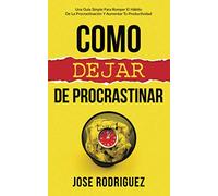 Como dejar de procrastinar: Una guía simple para romper el hábito de la procrastinación y aumentar tu productividad