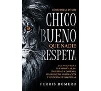Cómo Dejar de ser el Chico Bueno que Nadie Respeta: Los Pasos para Transformar tu Identidad y Obtener más Respeto, Admiración y Atención de los Demás