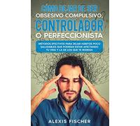 Cómo Dejar de ser Obsesivo Compulsivo, Controlador o Perfeccionista: Métodos Efectivos para Dejar Hábitos poco Saludables que Podrían estar Afectando tu Vida y la de los que te Rodean