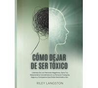 Cómo Dejar De Ser Tóxico: Libérate De Los Patrones Negativos, Sana Tus Relaciones y Conviértete en La Persona Tranquila, Segura y Compasiva Que Estás Destinada a Ser.