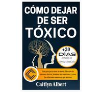 CÓMO DEJAR DE SER TÓXICO: Una guía para sanar tu mente, liberarte de patrones tóxicos, dominar tus emociones y crear las relaciones amorosas que mereces