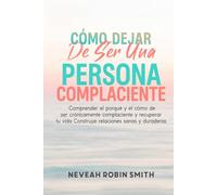 CÓMO DEJAR DE SER UNA PERSONA COMPLACIENTE: Comprender el porqué y el cómo de ser crónicamente complaciente y recuperar tu vida Construye relaciones sanas y duraderas