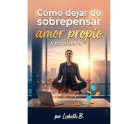 Cómo dejar de sobrepensar y recuperar tu amor propio: Guía práctica para calmar tu mente, soltar el miedo y volver a ti