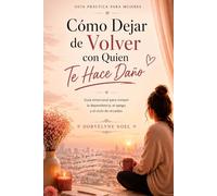 Cómo Dejar de Volver con Quien Te Hace Daño: Guía emocional para romper la dependencia y sanar desde el amor propio