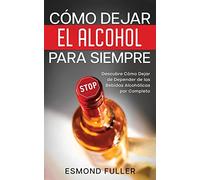 Cómo Dejar el Alcohol para Siempre: Descubre Cómo Dejar de Depender de las Bebidas Alcohólicas por Completo