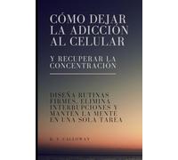 Cómo dejar la adicción al celular y recuperar la concentración: Diseña rutinas firmes, elimina interrupciones y mantén la mente en una sola tarea