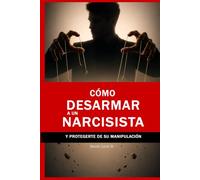 Cómo Desarmar a un Narcisista y Protegerte de su Manipulación: Técnicas Psicológicas para Detectar, Neutralizar la Manipulación, Establecer Límites Firmes y Recuperar tu Poder Emocional