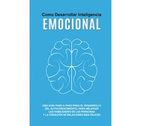 COMO DESARROLLAR INTELIGENCIA EMOCIONAL: Una Guía Para El Desarrollo Del Autoconocimiento, Para Mejorar Las Habilidades De Las Personas Y La Creación De Relaciones Más Felices