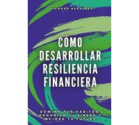 Cómo desarrollar resiliencia financiera: Domina tus hábitos, organiza tu dinero y mejora tu futuro