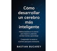 CÓMO DESARROLLAR UN CEREBRO MÁS INTELIGENTE: Hábitos basados en la ciencia para mejorar tu atención, claridad mental y aprendizaje