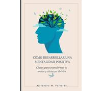 CÓMO DESARROLLAR UNA MENTALIDAD POSITIVA: Claves para transformar tu mente y alcanzar el éxito
