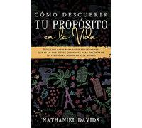 Cómo Descubrir tu Propósito en la Vida: Sencillos Pasos para Saber Exactamente que es lo que Tienes que Hacer para Encontrar tu Verdadera Misión en este Mundo