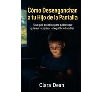 Como Desenganchar a tu hijo de la pantalla: Guia Practica para padres que quieren recurar el equilibrio familiar