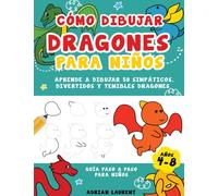 Cómo Dibujar Dragones para Niños de 4 a 8 años: Aprende A Dibujar 50 Simpáticos, Divertidos y Temibles Dragones Guía Paso a Paso Para Niños