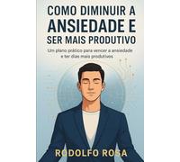 Como Diminuir a Ansiedade e Ser Mais Produtivo: Um plano prático para vencer a ansiedade e ter dias mais produtivos