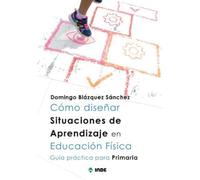 CÓMO DISEÑAR SITUACIONES DE APRENDIZAJE EN EDUCACIÓN FÍSICA: Guía práctica para Primaria