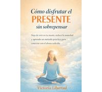 Cómo disfrutar el presente sin sobrepensar: Deja de vivir en tu mente, reduce la ansiedad y aprende un método práctico para conectar con el ahora cada día