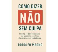 Como Dizer Não Sem Culpa: Liberte-se da necessidade de agradar e construa relacionamentos verdadeiros