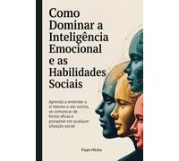 Como Dominar a Inteligência Emocional e as Habilidades Sociais: Aprenda a entender a si mesmo e aos outros, se comunicar de forma eficaz e prosperar em qualquer situação social