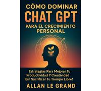 CÓMO DOMINAR CHAT GPT PARA EL CRECIMIENTO PERSONAL: Estrategias para Mejorar tu Productividad y Creatividad ¡Sin Sacrificar Tu Tiempo Libre! (CHATGPT PARA GENIOS)