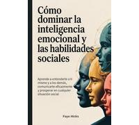 Cómo dominar la inteligencia emocional y las habilidades sociales: Aprende a entenderte a ti mismo y a los demás, comunicarte eficazmente y prosperar en cualquier situación social