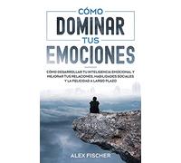 Cómo Dominar tus Emociones: Cómo Desarrollar tu Inteligencia Emocional y Mejorar tus Relaciones, Habilidades Sociales y la Felicidad a Largo Plazo