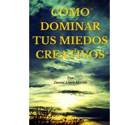 CÓMO DOMINAR TUS MIEDOS CREATIVOS: Libera todo tu potencial creativo y domina tus miedos con estas herramientas prácticas