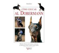 Cómo educar al dobermann: Métodos eficaces para educar y adiestrar al dobermann desde cachorro hasta adulto