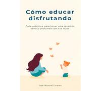 Cómo Educar Disfrutando: Guía práctica para tener una relación sana y profunda con tus hijos