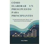 CÓMO ELABORAR UN PRESUPUESTO PARA PRINCIPIANTES: Una guía práctica para gastar, ahorrar y crecer financieramente de forma más inteligente
