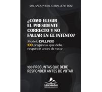 ¿CÓMO ELEGIR EL PRESIDENTE CORRECTO Y NO FALLAR EN EL INTENTO?: 100 PREGUNTAS QUE DEBE RESPONDER ANTES DE VOTAR